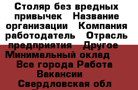 Столяр без вредных привычек › Название организации ­ Компания-работодатель › Отрасль предприятия ­ Другое › Минимальный оклад ­ 1 - Все города Работа » Вакансии   . Свердловская обл.,Богданович г.